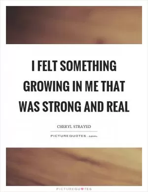 I felt something growing in me that was strong and real Picture Quote #1