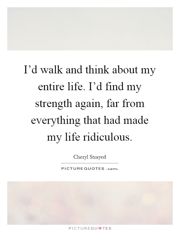 I'd walk and think about my entire life. I'd find my strength again, far from everything that had made my life ridiculous Picture Quote #1