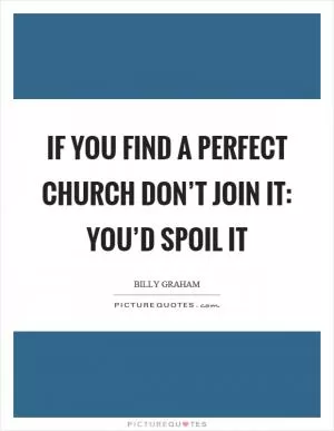If you find a perfect church don’t join it: You’d spoil it Picture Quote #1
