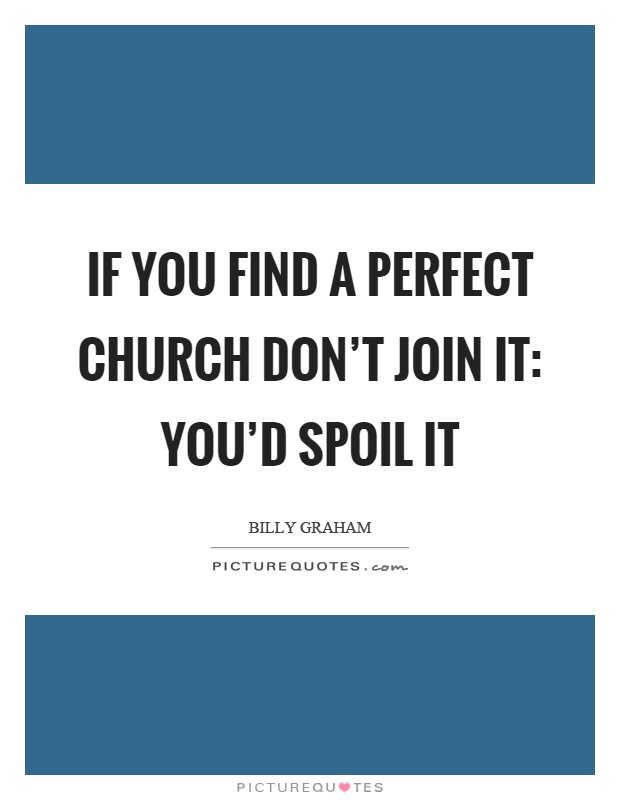 If you find a perfect church don't join it: You'd spoil it Picture Quote #1