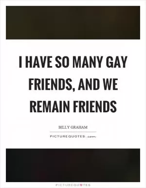 I have so many gay friends, and we remain friends Picture Quote #1