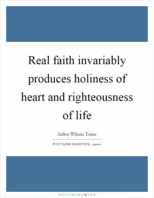 Real faith invariably produces holiness of heart and righteousness of life Picture Quote #1