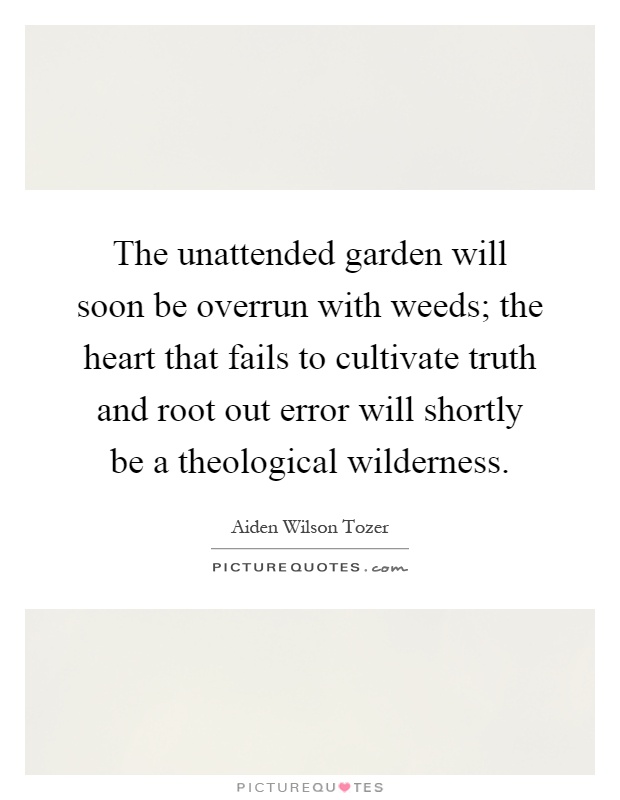 The unattended garden will soon be overrun with weeds; the heart that fails to cultivate truth and root out error will shortly be a theological wilderness Picture Quote #1