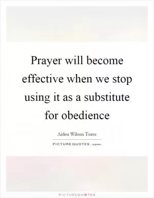 Prayer will become effective when we stop using it as a substitute for obedience Picture Quote #1