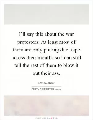 I’ll say this about the war protesters: At least most of them are only putting duct tape across their mouths so I can still tell the rest of them to blow it out their ass Picture Quote #1