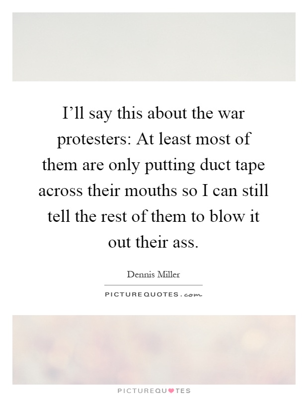 I'll say this about the war protesters: At least most of them are only putting duct tape across their mouths so I can still tell the rest of them to blow it out their ass Picture Quote #1
