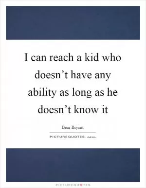 I can reach a kid who doesn’t have any ability as long as he doesn’t know it Picture Quote #1