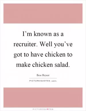 I’m known as a recruiter. Well you’ve got to have chicken to make chicken salad Picture Quote #1