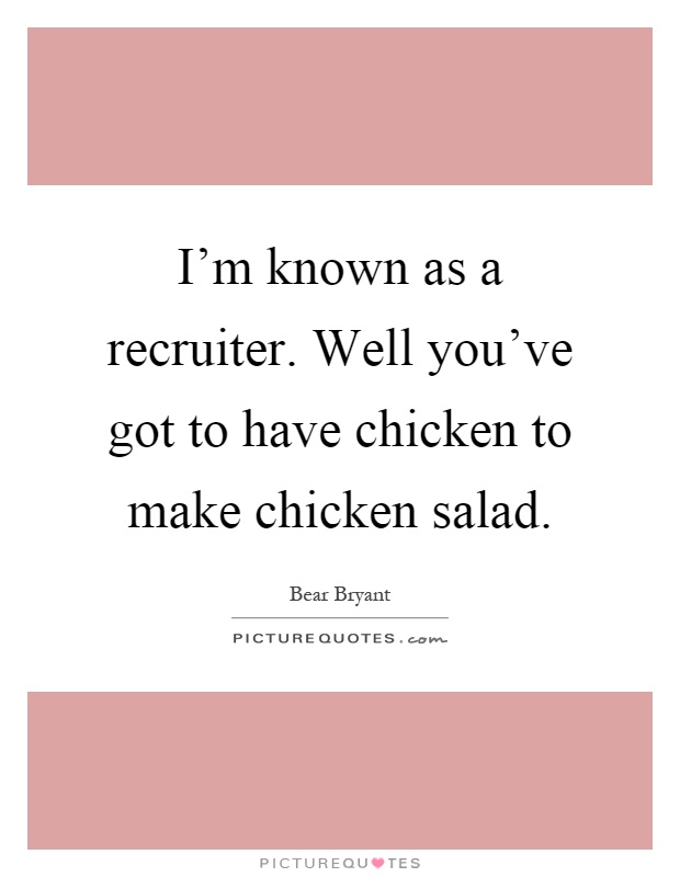 I'm known as a recruiter. Well you've got to have chicken to make chicken salad Picture Quote #1