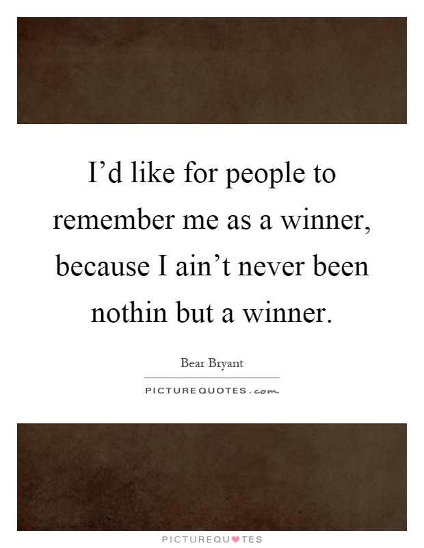I'd like for people to remember me as a winner, because I ain't never been nothin but a winner Picture Quote #1