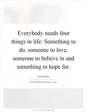 Everybody needs four things in life: Something to do, someone to love, someone to believe in and something to hope for Picture Quote #1
