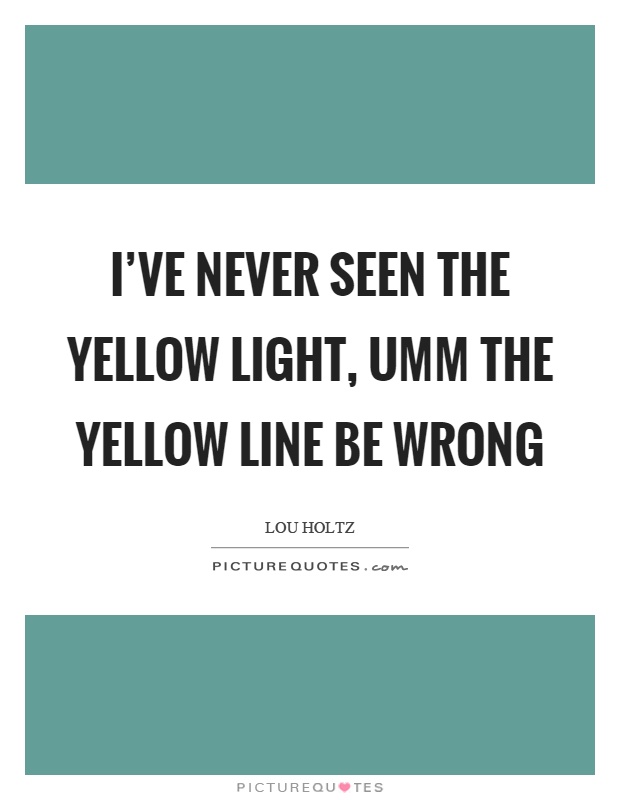 I've never seen the yellow light, umm the yellow line be wrong Picture Quote #1