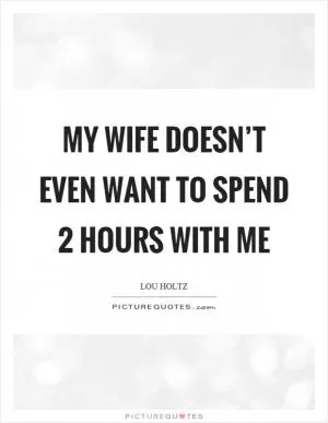 My wife doesn’t even want to spend 2 hours with me Picture Quote #1
