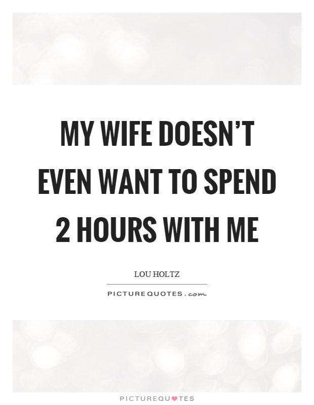 My wife doesn't even want to spend 2 hours with me Picture Quote #1