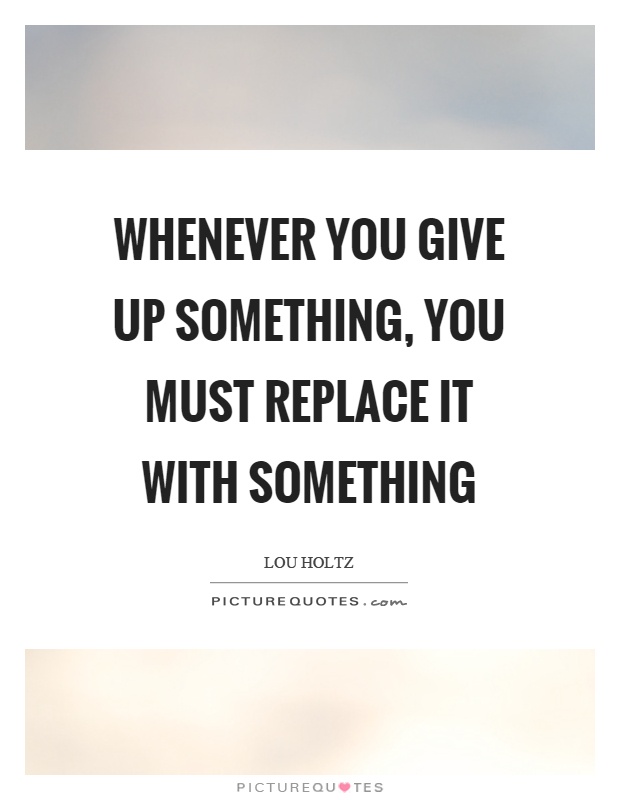 Whenever you give up something, you must replace it with something Picture Quote #1