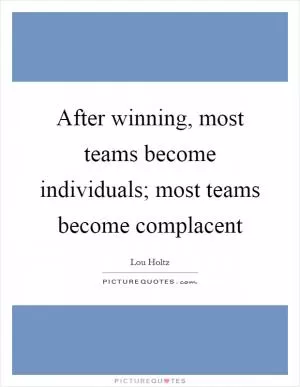 After winning, most teams become individuals; most teams become complacent Picture Quote #1