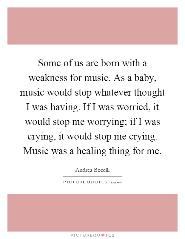 Some of us are born with a weakness for music. As a baby, music would stop whatever thought I was having. If I was worried, it would stop me worrying; if I was crying, it would stop me crying. Music was a healing thing for me Picture Quote #1