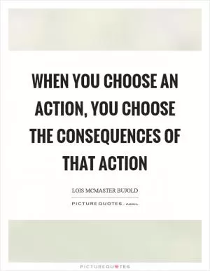When you choose an action, you choose the consequences of that action Picture Quote #1
