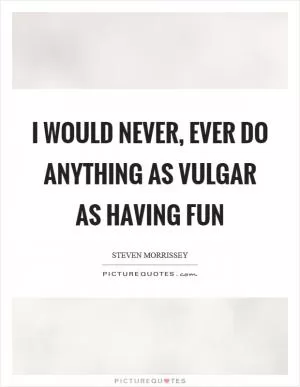 I would never, ever do anything as vulgar as having fun Picture Quote #1