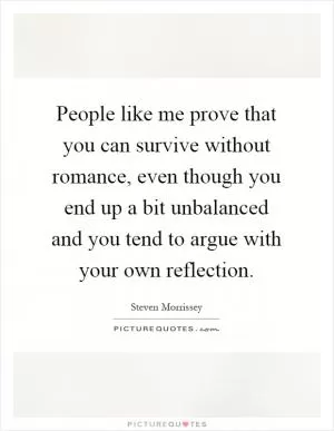 People like me prove that you can survive without romance, even though you end up a bit unbalanced and you tend to argue with your own reflection Picture Quote #1