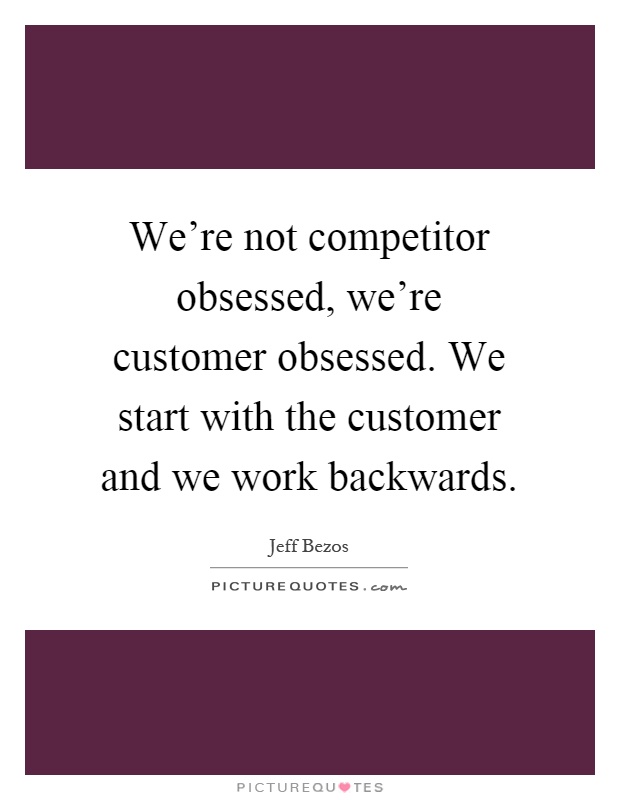 We're not competitor obsessed, we're customer obsessed. We start with the customer and we work backwards Picture Quote #1