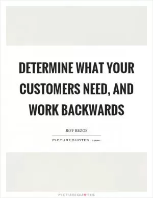 Determine what your customers need, and work backwards Picture Quote #1