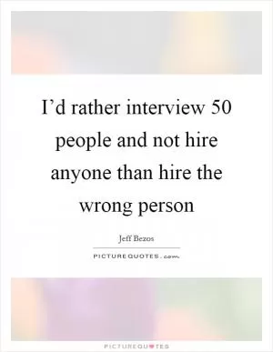 I’d rather interview 50 people and not hire anyone than hire the wrong person Picture Quote #1