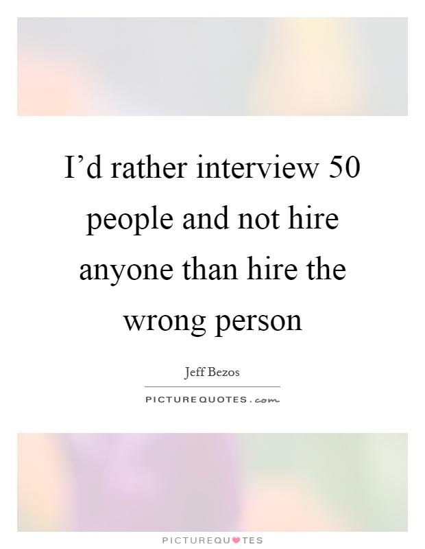 I'd rather interview 50 people and not hire anyone than hire the wrong person Picture Quote #1