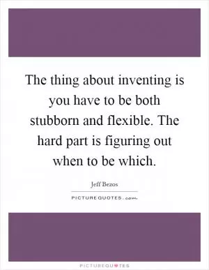 The thing about inventing is you have to be both stubborn and flexible. The hard part is figuring out when to be which Picture Quote #1