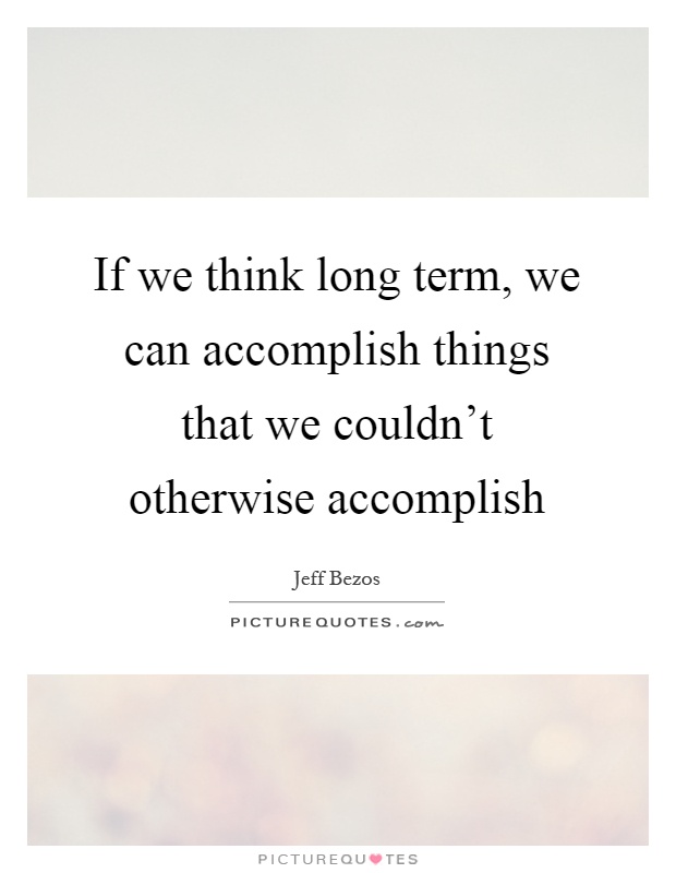 If we think long term, we can accomplish things that we couldn't otherwise accomplish Picture Quote #1