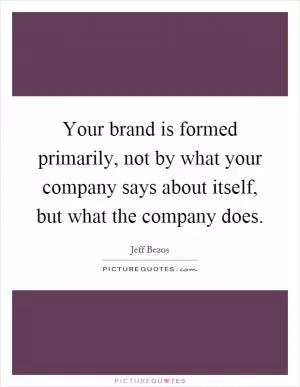Your brand is formed primarily, not by what your company says about itself, but what the company does Picture Quote #1