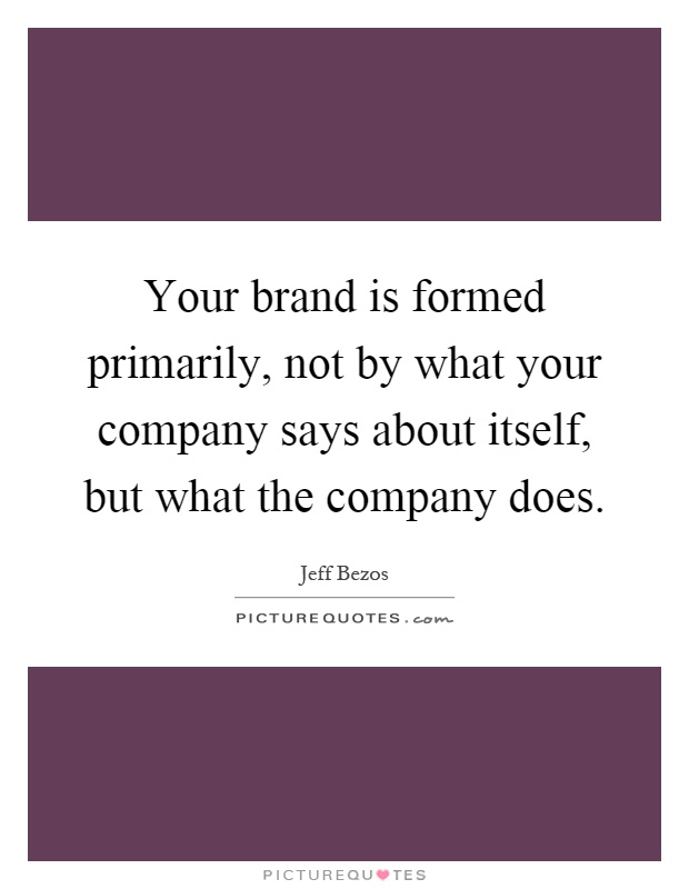 Your brand is formed primarily, not by what your company says about itself, but what the company does Picture Quote #1