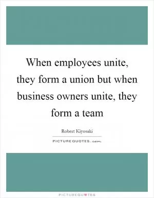 When employees unite, they form a union but when business owners unite, they form a team Picture Quote #1