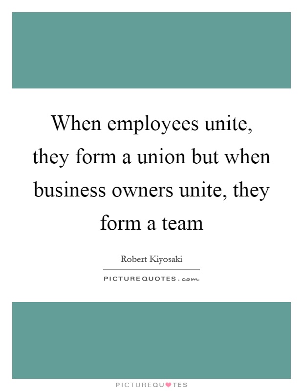 When employees unite, they form a union but when business owners unite, they form a team Picture Quote #1