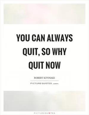 You can always quit, so why quit now Picture Quote #1