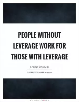 People without leverage work for those with leverage Picture Quote #1