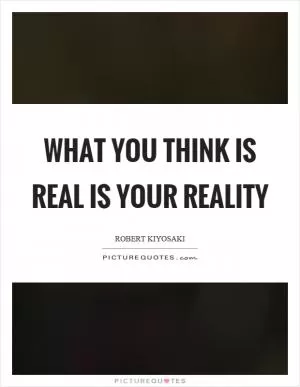 What you think is real is your reality Picture Quote #1