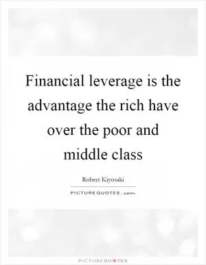 Financial leverage is the advantage the rich have over the poor and middle class Picture Quote #1