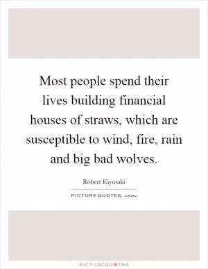 Most people spend their lives building financial houses of straws, which are susceptible to wind, fire, rain and big bad wolves Picture Quote #1