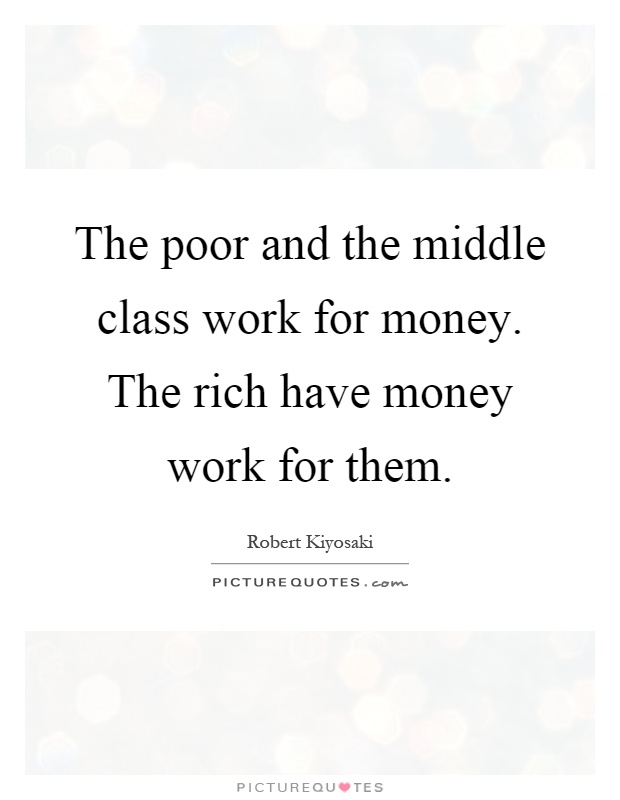 The poor and the middle class work for money. The rich have money work for them Picture Quote #1