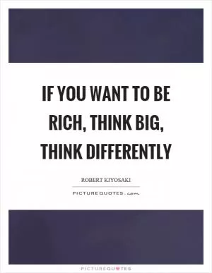 If you want to be rich, think big, think differently Picture Quote #1