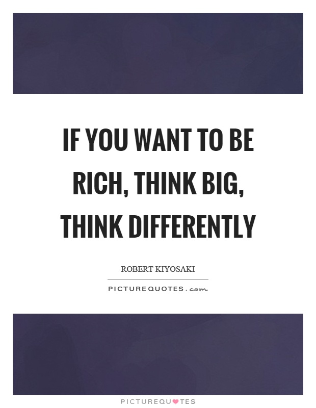 If you want to be rich, think big, think differently Picture Quote #1