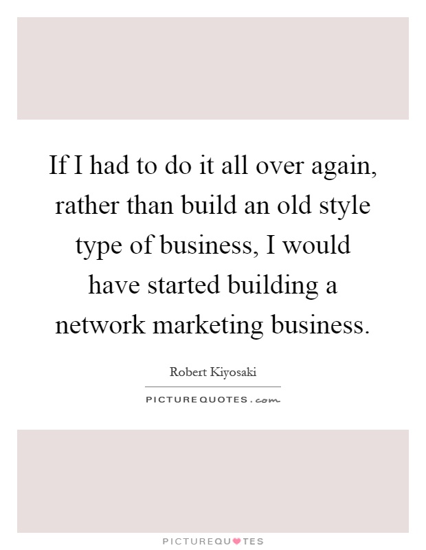 If I had to do it all over again, rather than build an old style type of business, I would have started building a network marketing business Picture Quote #1