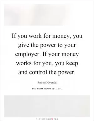 If you work for money, you give the power to your employer. If your money works for you, you keep and control the power Picture Quote #1