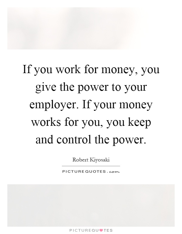 If you work for money, you give the power to your employer. If your money works for you, you keep and control the power Picture Quote #1