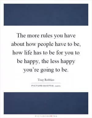 The more rules you have about how people have to be, how life has to be for you to be happy, the less happy you’re going to be Picture Quote #1