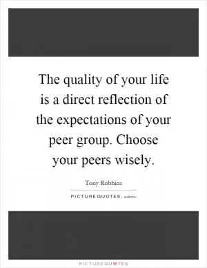 The quality of your life is a direct reflection of the expectations of your peer group. Choose your peers wisely Picture Quote #1