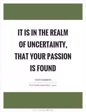 It is in the realm of uncertainty, that your passion is found Picture Quote #1