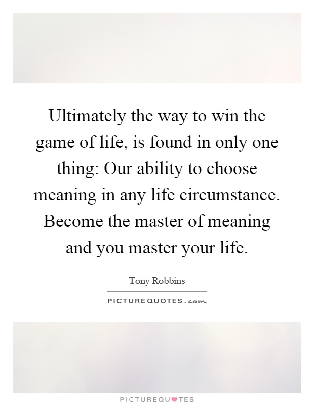 Ultimately the way to win the game of life, is found in only one thing: Our ability to choose meaning in any life circumstance. Become the master of meaning and you master your life Picture Quote #1