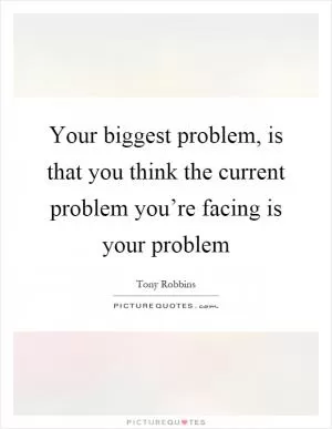 Your biggest problem, is that you think the current problem you’re facing is your problem Picture Quote #1